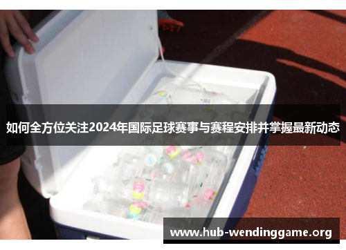 如何全方位关注2024年国际足球赛事与赛程安排并掌握最新动态 如何全方位关注2024年国际足球赛事与赛程安排并掌握最新动态