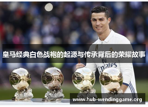 皇马经典白色战袍的起源与传承背后的荣耀故事 皇马经典白色战袍的起源与传承背后的荣耀故事