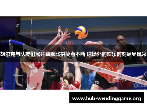 胡尔克与队友们展开幽默比拼笑点不断 球场外的欢乐时刻尽显风采 胡尔克与队友们展开幽默比拼笑点不断 球场外的欢乐时刻尽显风采