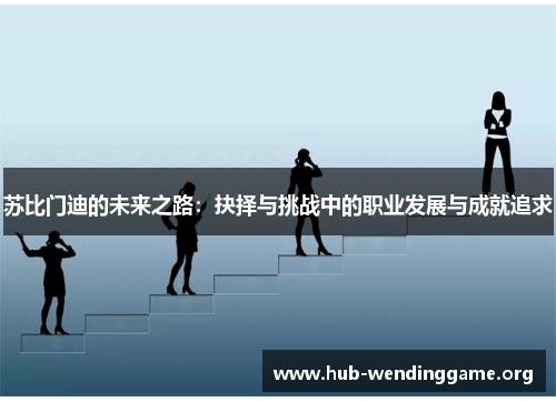 苏比门迪的未来之路:抉择与挑战中的职业发展与成就追求 苏比门迪的未来之路:抉择与挑战中的职业发展与成就追求