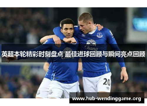 英超本轮精彩时刻盘点 最佳进球回顾与瞬间亮点回顾 英超本轮精彩时刻盘点 最佳进球回顾与瞬间亮点回顾