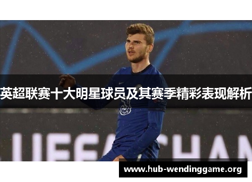 英超联赛十大明星球员及其赛季精彩表现解析 英超联赛十大明星球员及其赛季精彩表现解析