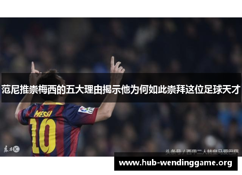 范尼推崇梅西的五大理由揭示他为何如此崇拜这位足球天才 范尼推崇梅西的五大理由揭示他为何如此崇拜这位足球天才
