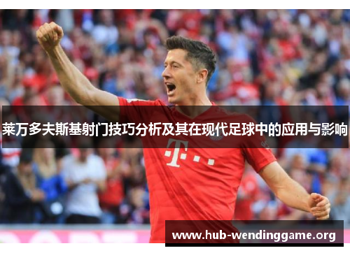 莱万多夫斯基射门技巧分析及其在现代足球中的应用与影响 莱万多夫斯基射门技巧分析及其在现代足球中的应用与影响