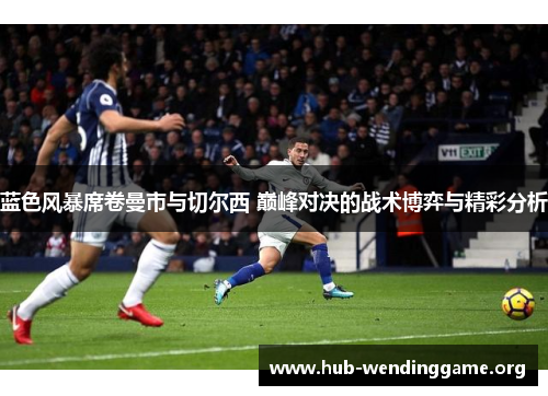 蓝色风暴席卷曼市与切尔西 巅峰对决的战术博弈与精彩分析 蓝色风暴席卷曼市与切尔西 巅峰对决的战术博弈与精彩分析