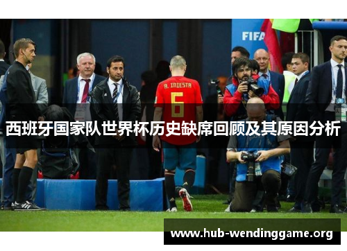 西班牙国家队世界杯历史缺席回顾及其原因分析 西班牙国家队世界杯历史缺席回顾及其原因分析