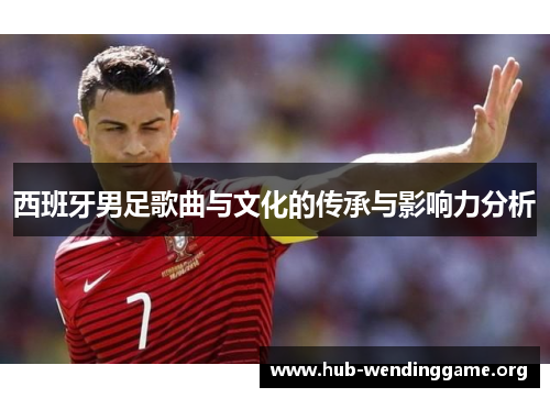 西班牙男足歌曲与文化的传承与影响力分析 西班牙男足歌曲与文化的传承与影响力分析