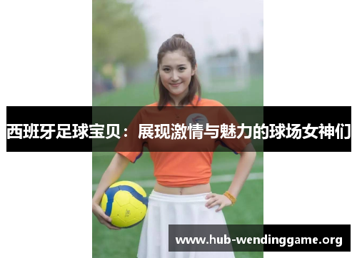 西班牙足球宝贝:展现激情与魅力的球场女神们 西班牙足球宝贝:展现激情与魅力的球场女神们