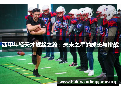 西甲年轻天才崛起之路:未来之星的成长与挑战 西甲年轻天才崛起之路:未来之星的成长与挑战