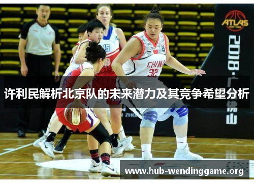 许利民解析北京队的未来潜力及其竞争希望分析 许利民解析北京队的未来潜力及其竞争希望分析