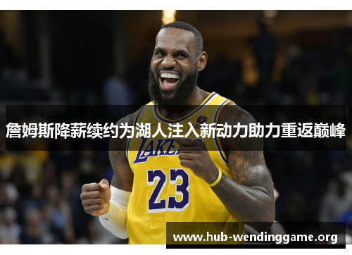 詹姆斯降薪续约为湖人注入新动力助力重返巅峰 詹姆斯降薪续约为湖人注入新动力助力重返巅峰