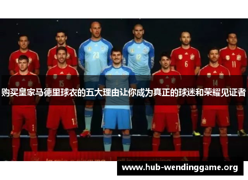 购买皇家马德里球衣的五大理由让你成为真正的球迷和荣耀见证者 购买皇家马德里球衣的五大理由让你成为真正的球迷和荣耀见证者