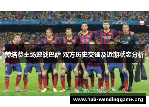 赫塔费主场迎战巴萨 双方历史交锋及近期状态分析 赫塔费主场迎战巴萨 双方历史交锋及近期状态分析