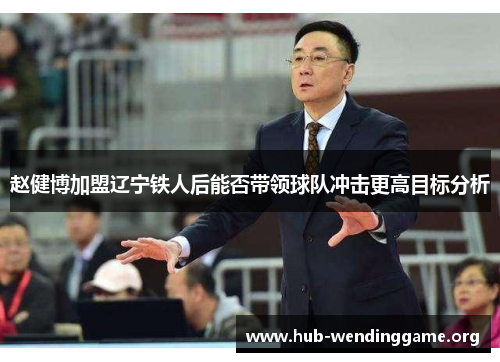 赵健博加盟辽宁铁人后能否带领球队冲击更高目标分析 赵健博加盟辽宁铁人后能否带领球队冲击更高目标分析