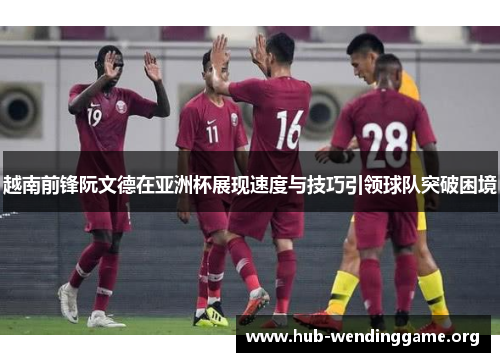 越南前锋阮文德在亚洲杯展现速度与技巧引领球队突破困境 越南前锋阮文德在亚洲杯展现速度与技巧引领球队突破困境