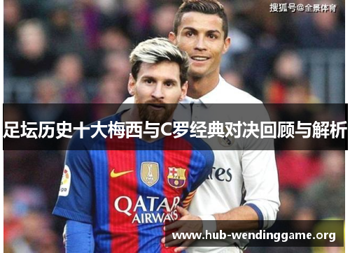 足坛历史十大梅西与C罗经典对决回顾与解析 足坛历史十大梅西与C罗经典对决回顾与解析