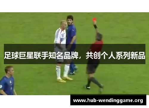 足球巨星联手知名品牌,共创个人系列新品 足球巨星联手知名品牌,共创个人系列新品