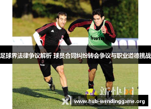 足球界法律争议解析 球员合同纠纷转会争议与职业道德挑战 足球界法律争议解析 球员合同纠纷转会争议与职业道德挑战