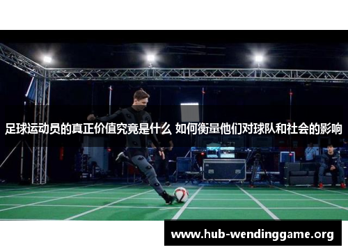 足球运动员的真正价值究竟是什么 如何衡量他们对球队和社会的影响 足球运动员的真正价值究竟是什么 如何衡量他们对球队和社会的影响