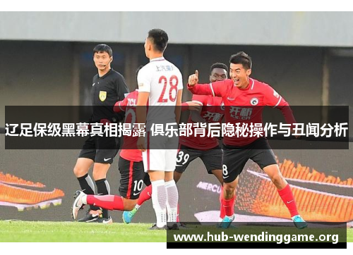 辽足保级黑幕真相揭露 俱乐部背后隐秘操作与丑闻分析 辽足保级黑幕真相揭露 俱乐部背后隐秘操作与丑闻分析