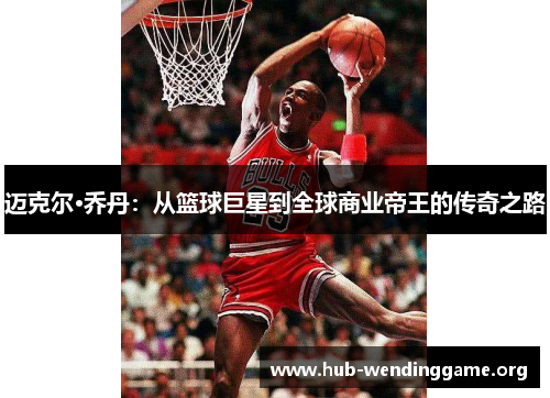 迈克尔·乔丹:从篮球巨星到全球商业帝王的传奇之路 迈克尔·乔丹:从篮球巨星到全球商业帝王的传奇之路