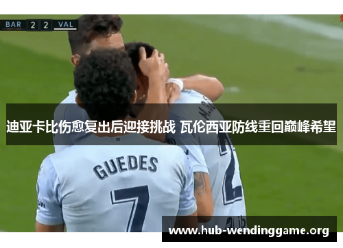 迪亚卡比伤愈复出后迎接挑战 瓦伦西亚防线重回巅峰希望 迪亚卡比伤愈复出后迎接挑战 瓦伦西亚防线重回巅峰希望