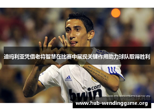 迪玛利亚凭借老将智慧在比赛中展现关键作用助力球队取得胜利 迪玛利亚凭借老将智慧在比赛中展现关键作用助力球队取得胜利
