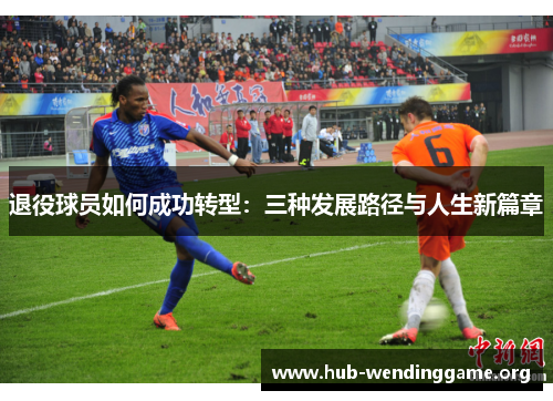 退役球员如何成功转型:三种发展路径与人生新篇章 退役球员如何成功转型:三种发展路径与人生新篇章