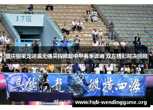 重庆铜梁龙逆袭无锡吴钩掀起中甲赛季波澜 双方精彩对决回顾 重庆铜梁龙逆袭无锡吴钩掀起中甲赛季波澜 双方精彩对决回顾