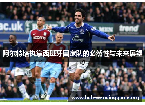 阿尔特塔执掌西班牙国家队的必然性与未来展望 阿尔特塔执掌西班牙国家队的必然性与未来展望