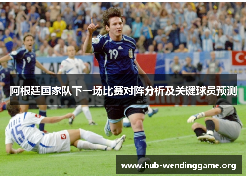 阿根廷国家队下一场比赛对阵分析及关键球员预测 阿根廷国家队下一场比赛对阵分析及关键球员预测
