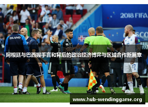 阿根廷与巴西握手言和背后的政治经济博弈与区域合作新篇章 阿根廷与巴西握手言和背后的政治经济博弈与区域合作新篇章