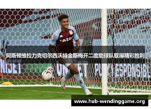 阿斯顿维拉力克切尔西沃特金斯梅开二度助球队取得精彩胜利 阿斯顿维拉力克切尔西沃特金斯梅开二度助球队取得精彩胜利