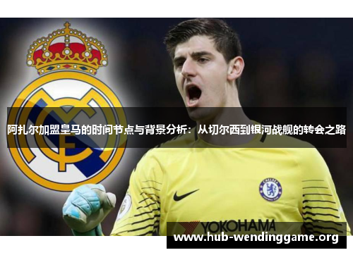 阿扎尔加盟皇马的时间节点与背景分析:从切尔西到银河战舰的转会之路 阿扎尔加盟皇马的时间节点与背景分析:从切尔西到银河战舰的转会之路