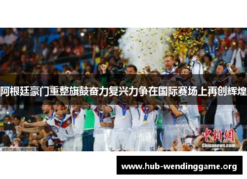 阿根廷豪门重整旗鼓奋力复兴力争在国际赛场上再创辉煌 阿根廷豪门重整旗鼓奋力复兴力争在国际赛场上再创辉煌