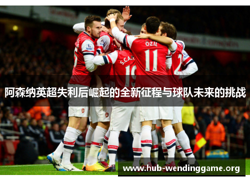 阿森纳英超失利后崛起的全新征程与球队未来的挑战 阿森纳英超失利后崛起的全新征程与球队未来的挑战