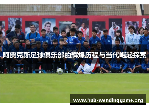 阿贾克斯足球俱乐部的辉煌历程与当代崛起探索 阿贾克斯足球俱乐部的辉煌历程与当代崛起探索