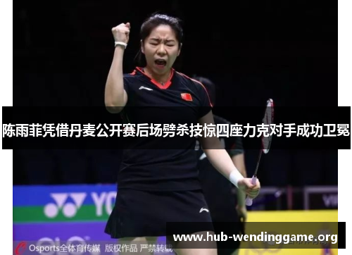 陈雨菲凭借丹麦公开赛后场劈杀技惊四座力克对手成功卫冕 陈雨菲凭借丹麦公开赛后场劈杀技惊四座力克对手成功卫冕