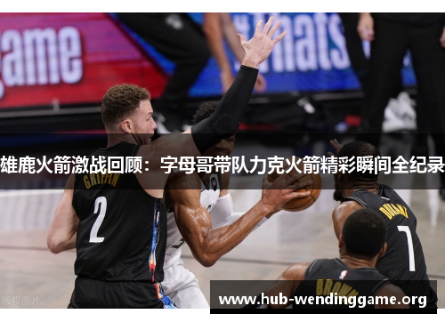 雄鹿火箭激战回顾:字母哥带队力克火箭精彩瞬间全纪录 雄鹿火箭激战回顾:字母哥带队力克火箭精彩瞬间全纪录