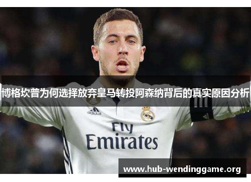 博格坎普为何选择放弃皇马转投阿森纳背后的真实原因分析 博格坎普为何选择放弃皇马转投阿森纳背后的真实原因分析