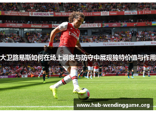 大卫路易斯如何在场上调度与防守中展现独特价值与作用 大卫路易斯如何在场上调度与防守中展现独特价值与作用