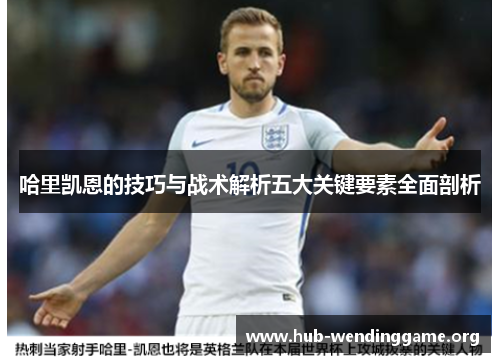 哈里凯恩的技巧与战术解析五大关键要素全面剖析 哈里凯恩的技巧与战术解析五大关键要素全面剖析