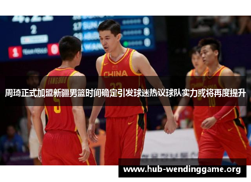 周琦正式加盟新疆男篮时间确定引发球迷热议球队实力或将再度提升 周琦正式加盟新疆男篮时间确定引发球迷热议球队实力或将再度提升