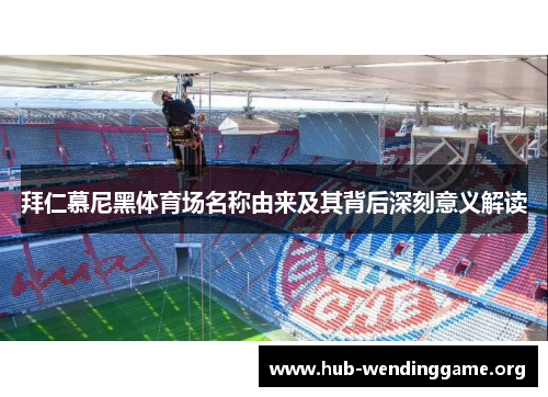 拜仁慕尼黑体育场名称由来及其背后深刻意义解读 拜仁慕尼黑体育场名称由来及其背后深刻意义解读