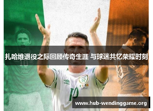 扎哈维退役之际回顾传奇生涯 与球迷共忆荣耀时刻 扎哈维退役之际回顾传奇生涯 与球迷共忆荣耀时刻