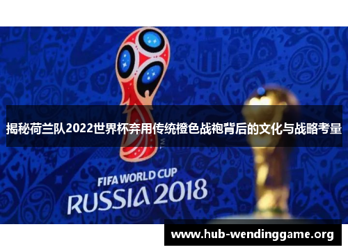 揭秘荷兰队2022世界杯弃用传统橙色战袍背后的文化与战略考量 揭秘荷兰队2022世界杯弃用传统橙色战袍背后的文化与战略考量