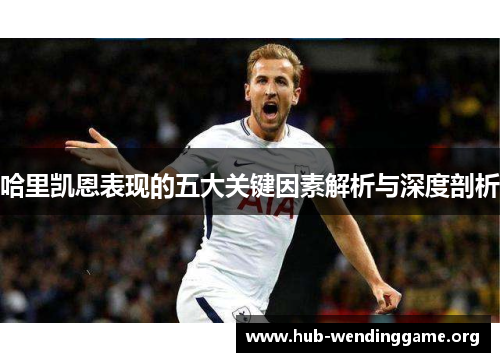 哈里凯恩表现的五大关键因素解析与深度剖析 哈里凯恩表现的五大关键因素解析与深度剖析