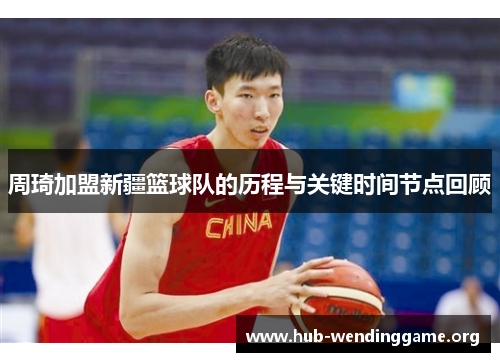 周琦加盟新疆篮球队的历程与关键时间节点回顾 周琦加盟新疆篮球队的历程与关键时间节点回顾
