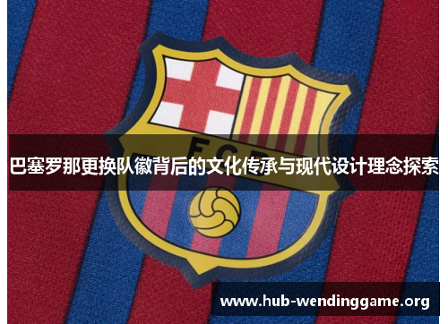 巴塞罗那更换队徽背后的文化传承与现代设计理念探索 巴塞罗那更换队徽背后的文化传承与现代设计理念探索