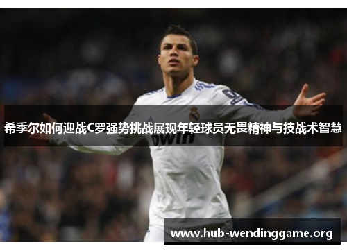 希季尔如何迎战C罗强势挑战展现年轻球员无畏精神与技战术智慧 希季尔如何迎战C罗强势挑战展现年轻球员无畏精神与技战术智慧